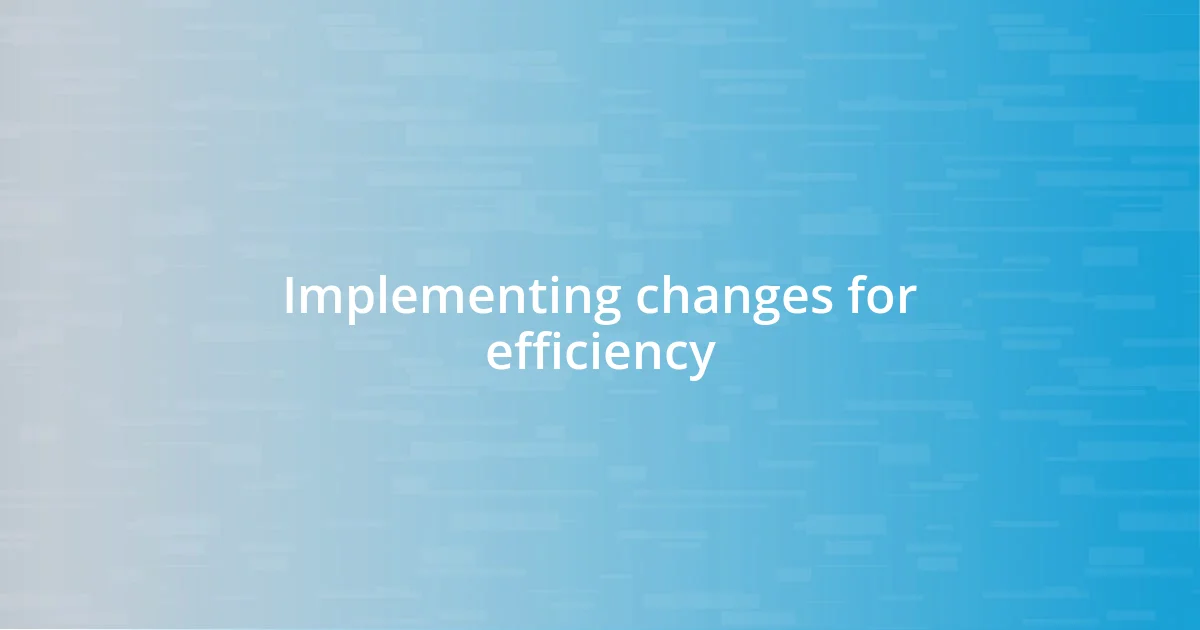 Implementing changes for efficiency