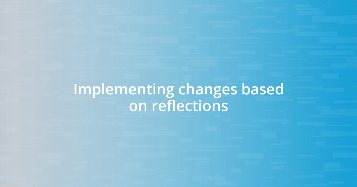 Implementing changes based on reflections