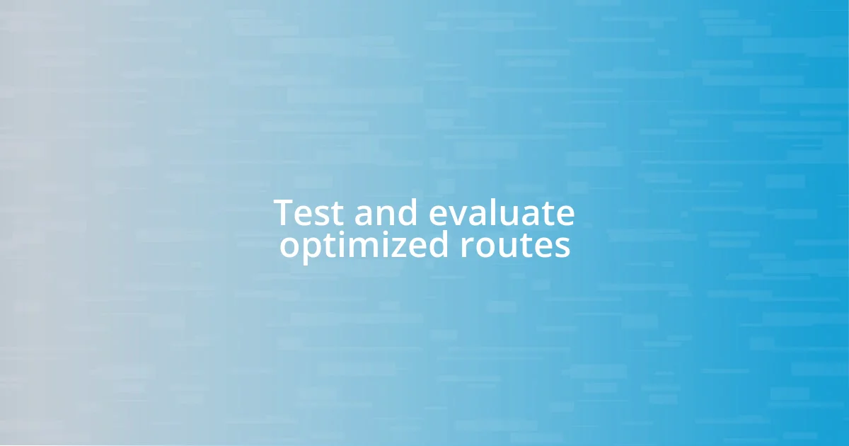 Test and evaluate optimized routes